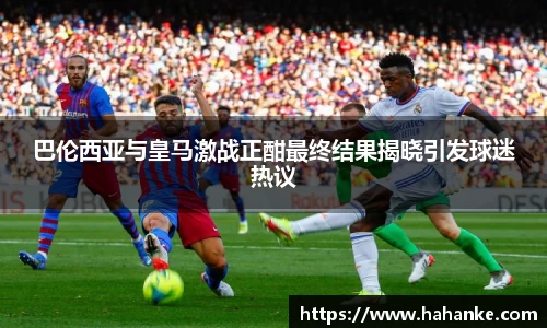 巴伦西亚与皇马激战正酣最终结果揭晓引发球迷热议